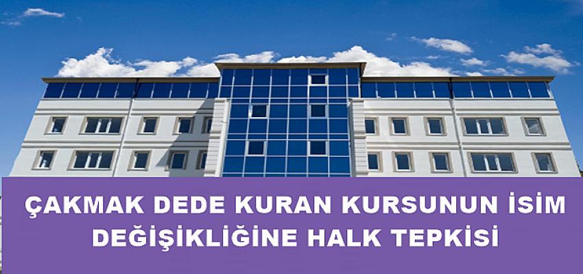 ÇAKMAK DEDE KURAN KURSUNUN İSİM DEĞİŞİKLİĞİNE HALK TEPKİSİ